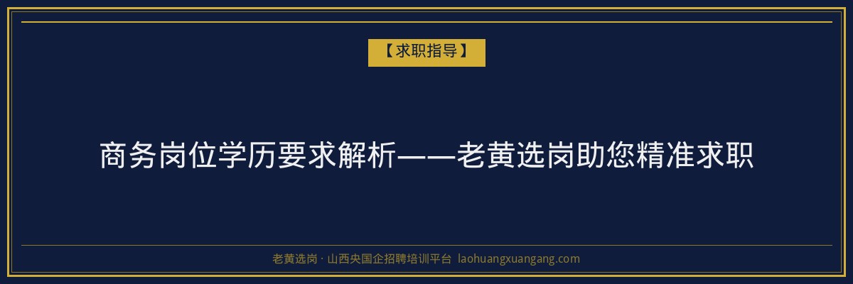 商务岗位学历要求解析——老黄选岗助您精准求职 - 老黄选岗