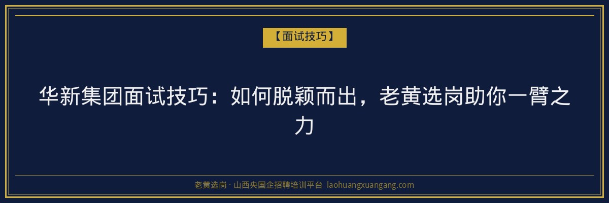 华新集团面试技巧:如何脱颖而出,老黄选岗助你一臂之力 - 老黄选岗