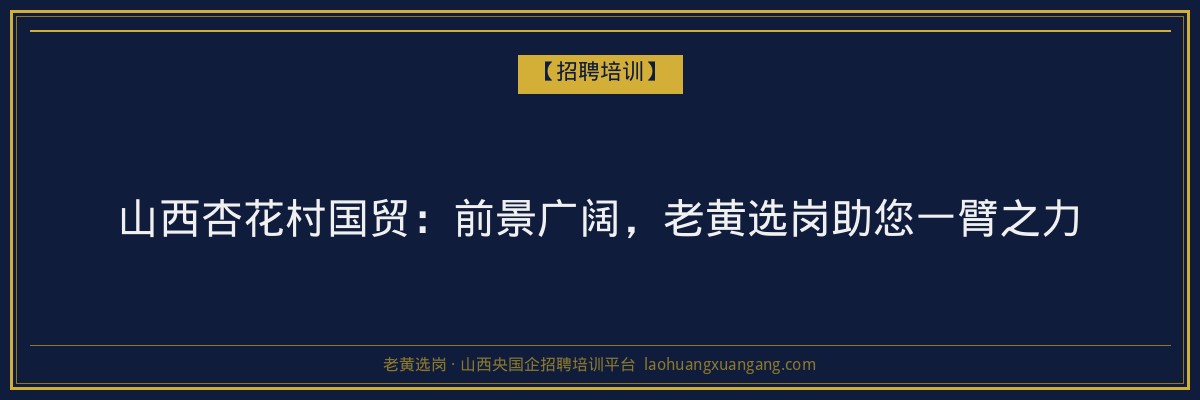 山西杏花村国贸：前景广阔，老黄选岗助您一臂之力 - 老黄选岗