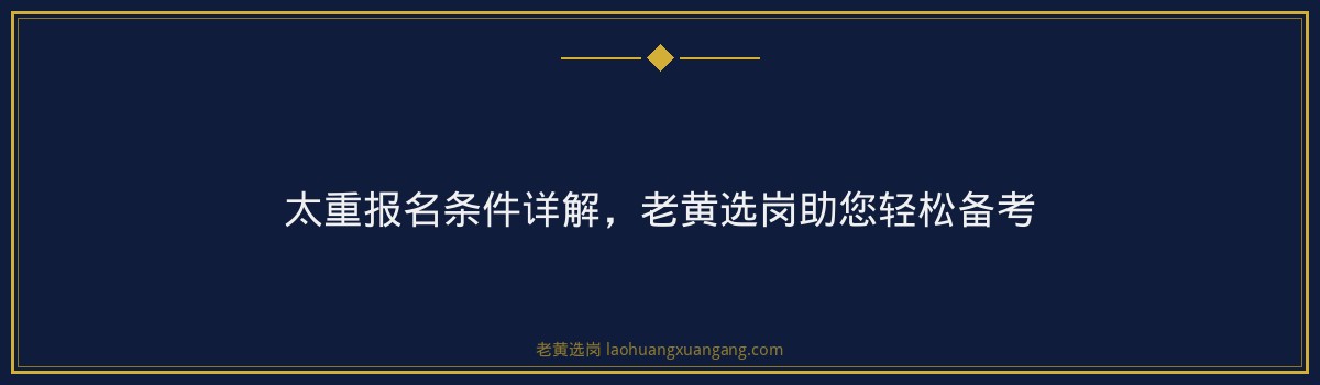 太重报名条件详解,老黄选岗助您轻松备考 - 要点