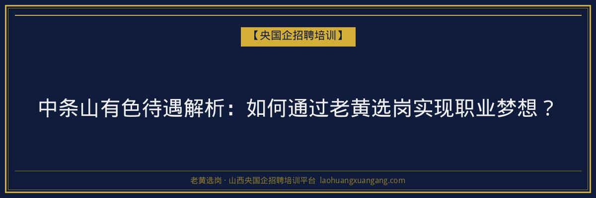 中条山有色待遇解析：如何通过老黄选岗实现职业梦想？ - 老黄选岗