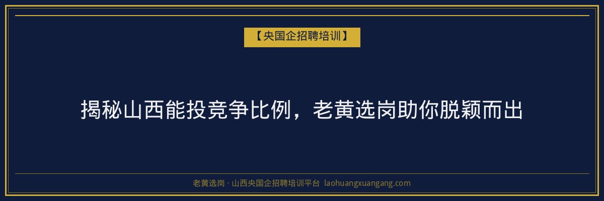 揭秘山西能投竞争比例，老黄选岗助你脱颖而出 - 老黄选岗