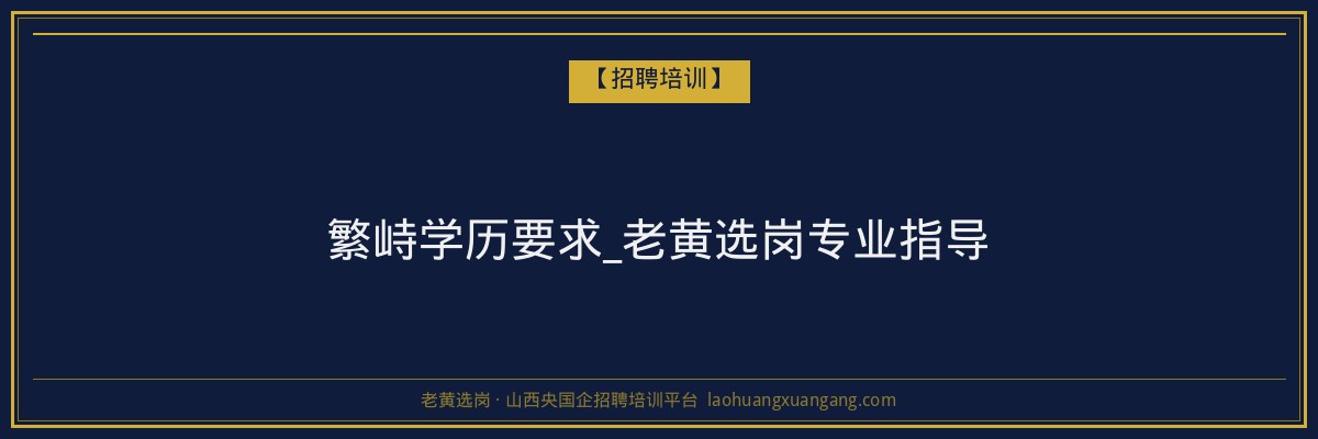 繁峙学历要求_老黄选岗专业指导 - 老黄选岗