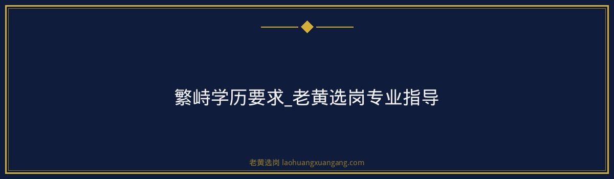 繁峙学历要求_老黄选岗专业指导 - 要点