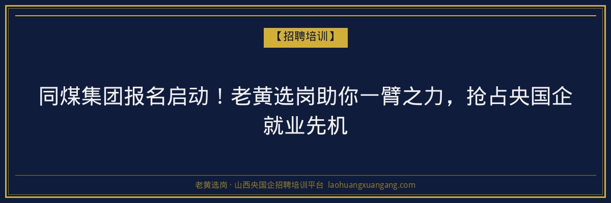 同煤集团报名启动！老黄选岗助你一臂之力，抢占央国企就业先机 - 老黄选岗
