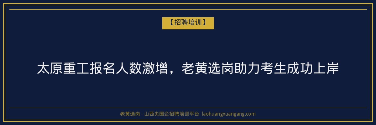 太原重工报名人数激增，老黄选岗助力考生成功上岸 - 老黄选岗