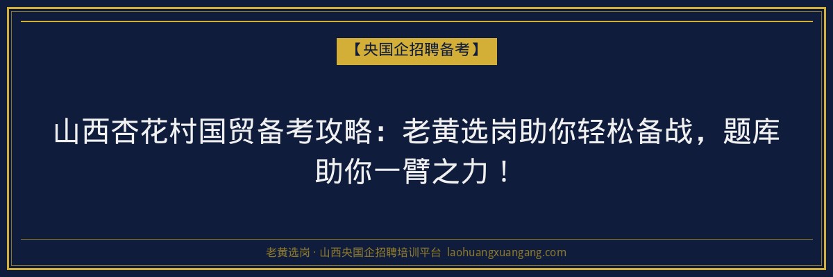 山西杏花村国贸备考攻略：老黄选岗助你轻松备战，题库助你一臂之力！ - 老黄选岗