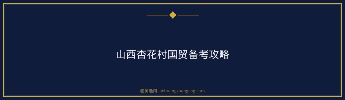 山西杏花村国贸备考攻略：老黄选岗助你轻松备战，题库助你一臂之力！ - 要点