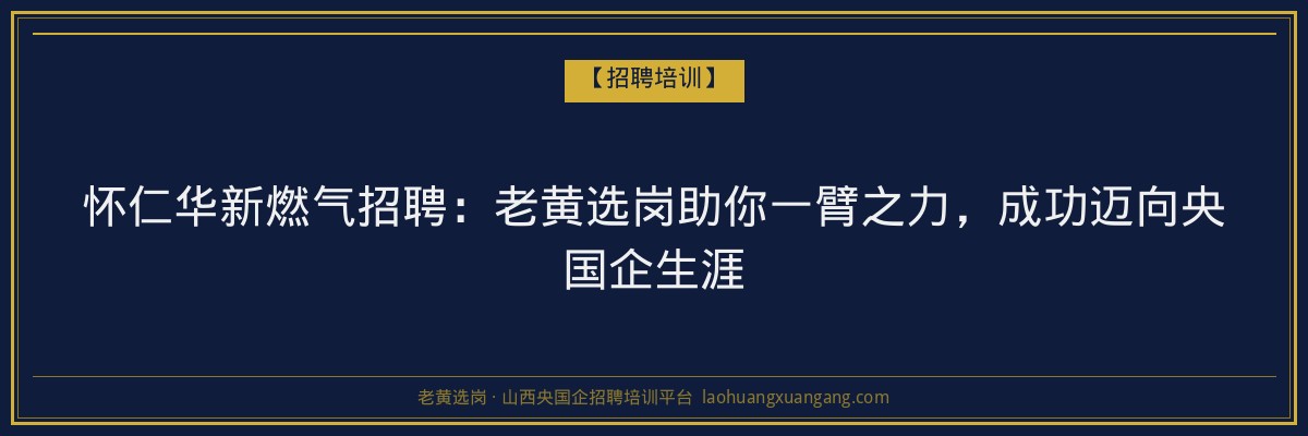 怀仁华新燃气招聘:老黄选岗助你一臂之力,成功迈向央国企生涯 - 老黄选岗