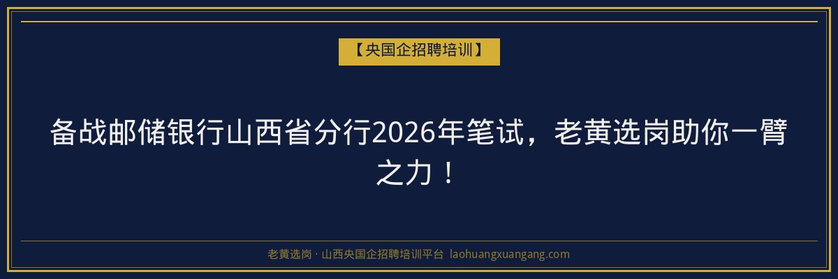 备战邮储银行山西省分行2026年笔试，老黄选岗助你一臂之力！ - 老黄选岗