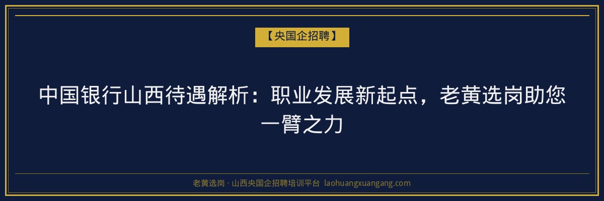 中国银行山西待遇解析：职业发展新起点，老黄选岗助您一臂之力 - 老黄选岗