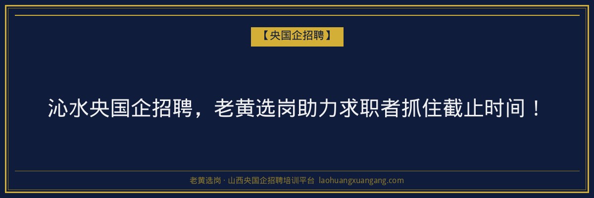 沁水央国企招聘，老黄选岗助力求职者抓住截止时间！ - 老黄选岗