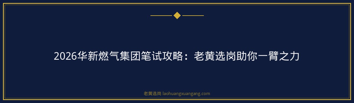 2026华新燃气集团笔试攻略:老黄选岗助你一臂之力 - 要点