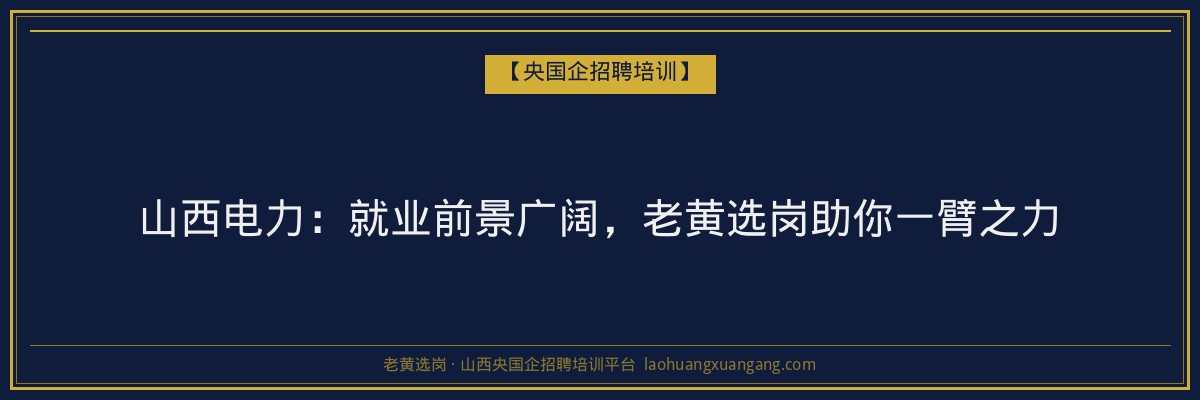 山西电力：就业前景广阔，老黄选岗助你一臂之力 - 老黄选岗