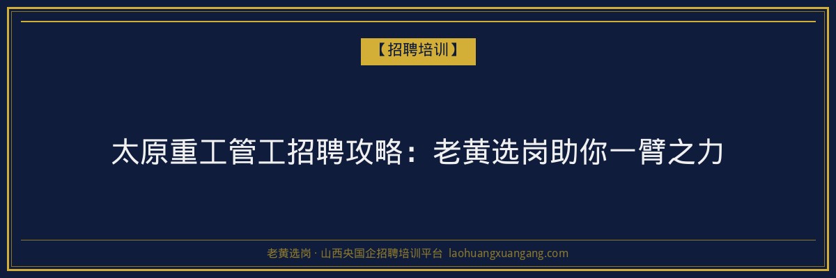 太原重工管工招聘攻略：老黄选岗助你一臂之力 - 老黄选岗