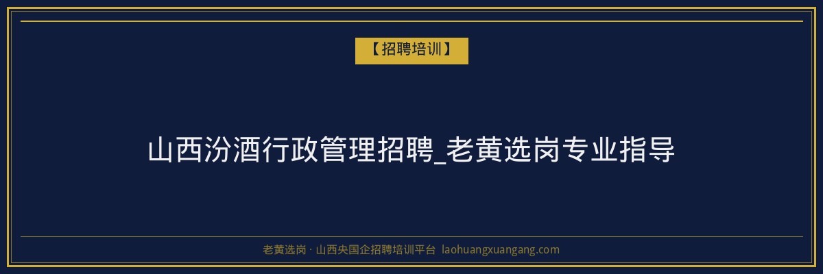 山西汾酒行政管理招聘_老黄选岗专业指导 - 老黄选岗