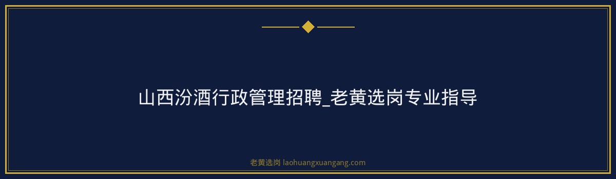 山西汾酒行政管理招聘_老黄选岗专业指导 - 要点