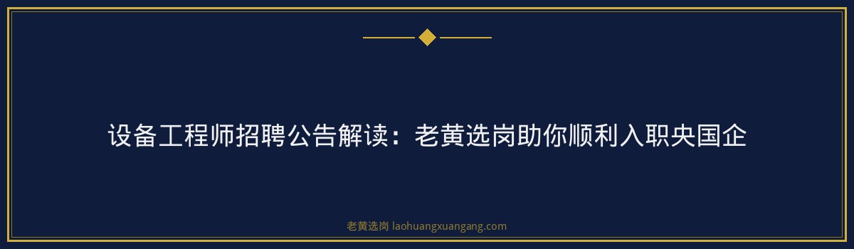设备工程师招聘公告解读：老黄选岗助你顺利入职央国企 - 要点