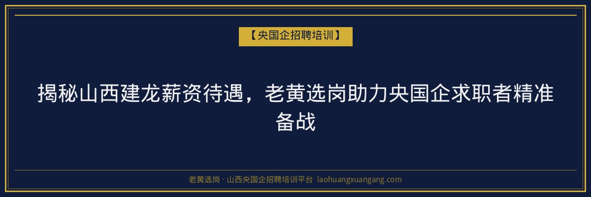揭秘山西建龙薪资待遇,老黄选岗助力央国企求职者精准备战 - 老黄选岗