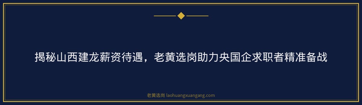 揭秘山西建龙薪资待遇,老黄选岗助力央国企求职者精准备战 - 要点