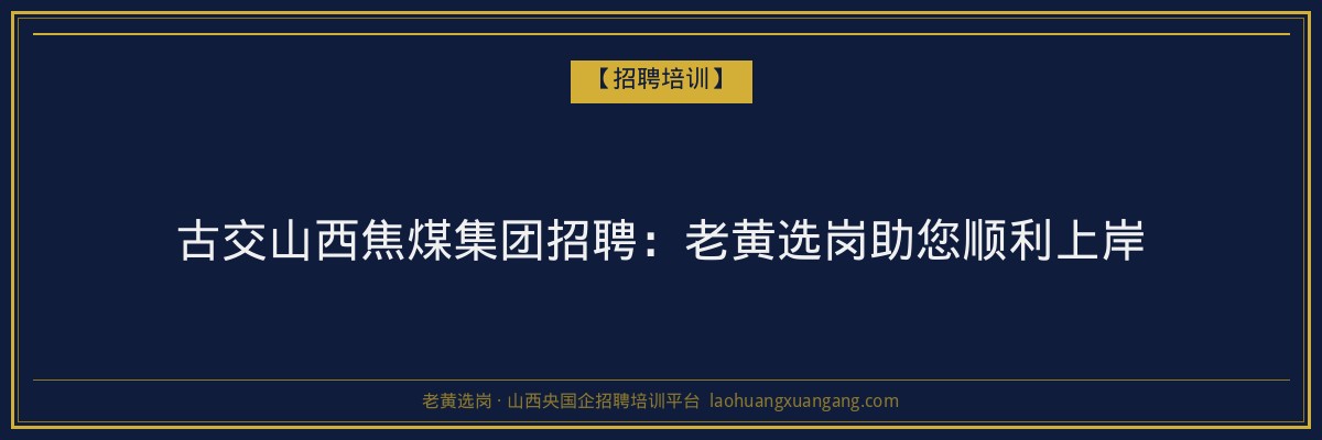 古交山西焦煤集团招聘：老黄选岗助您顺利上岸 - 老黄选岗