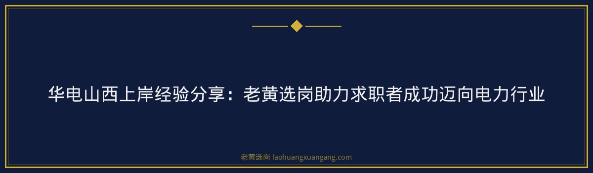 华电山西上岸经验分享：老黄选岗助力求职者成功迈向电力行业 - 要点