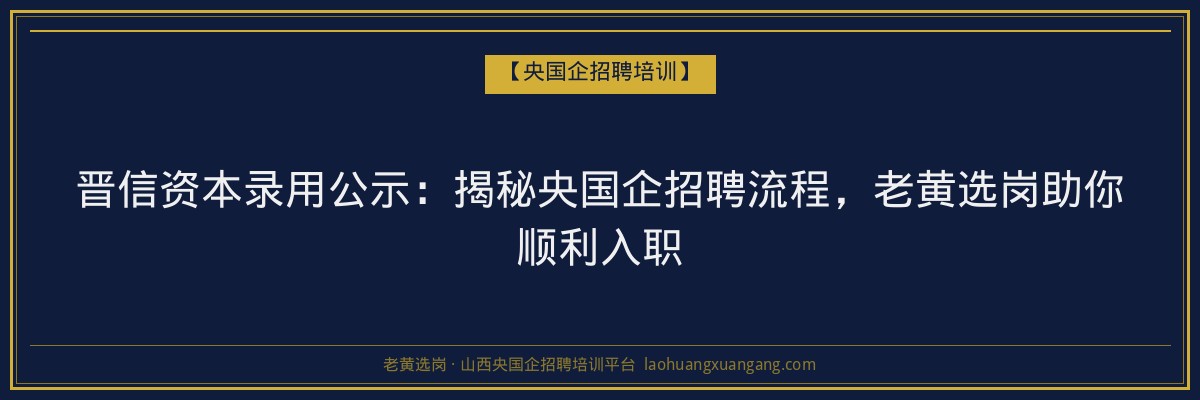 晋信资本录用公示:揭秘央国企招聘流程,老黄选岗助你顺利入职 - 老黄选岗