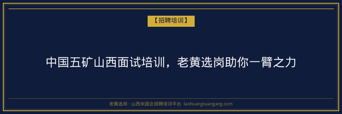 中国五矿山西面试培训,老黄选岗助你一臂之力 - 老黄选岗