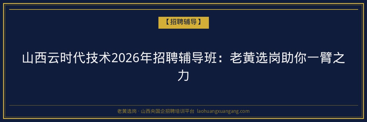 山西云时代技术2026年招聘辅导班：老黄选岗助你一臂之力 - 老黄选岗