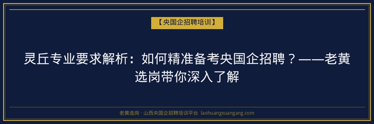 灵丘专业要求解析:如何精准备考央国企招聘?——老黄选岗带你深入了解 - 老黄选岗