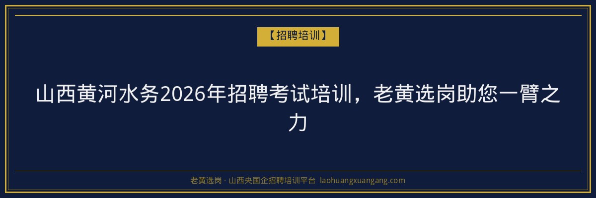 山西黄河水务2026年招聘考试培训，老黄选岗助您一臂之力 - 老黄选岗