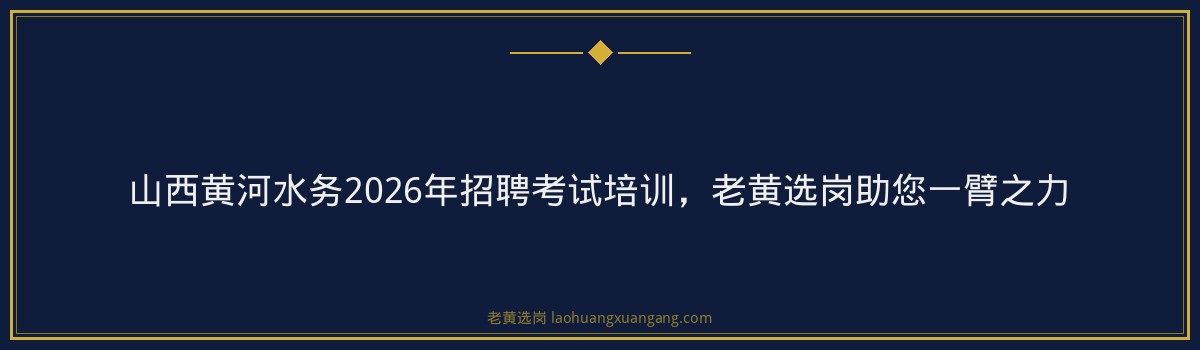 山西黄河水务2026年招聘考试培训，老黄选岗助您一臂之力 - 要点