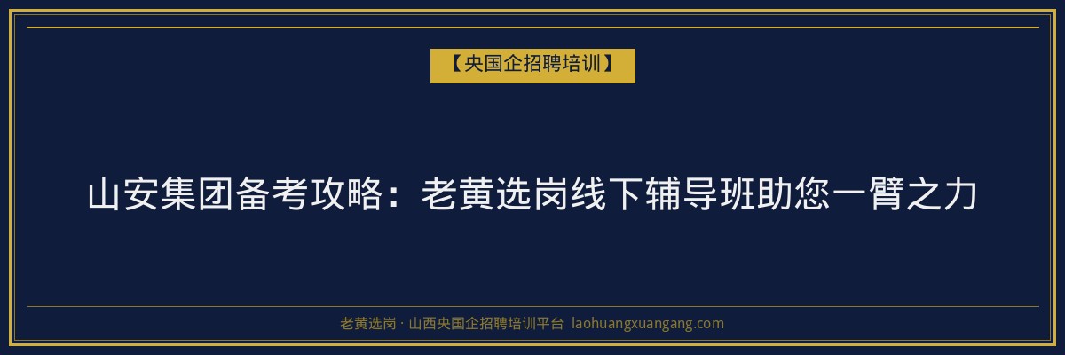 山安集团备考攻略：老黄选岗线下辅导班助您一臂之力 - 老黄选岗