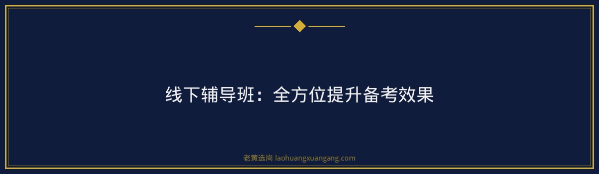 山安集团备考攻略：老黄选岗线下辅导班助您一臂之力 - 要点
