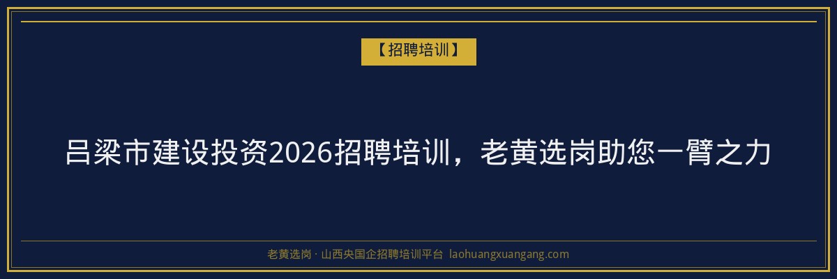 吕梁市建设投资2026招聘培训，老黄选岗助您一臂之力 - 老黄选岗