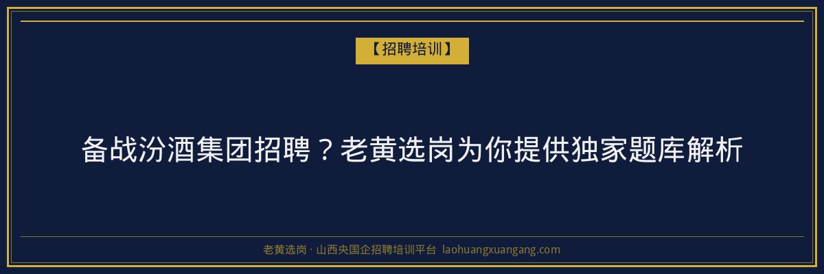 备战汾酒集团招聘？老黄选岗为你提供独家题库解析 - 老黄选岗
