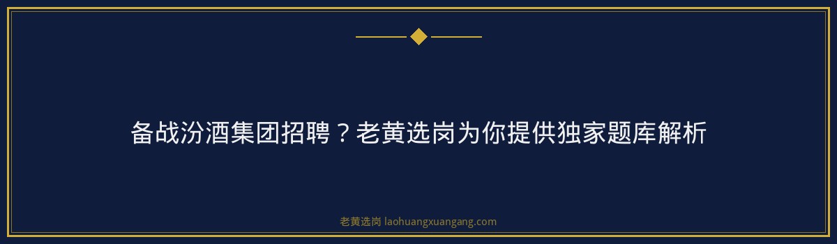 备战汾酒集团招聘？老黄选岗为你提供独家题库解析 - 要点