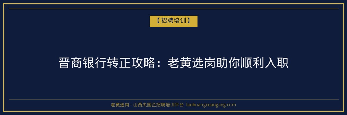 晋商银行转正攻略:老黄选岗助你顺利入职 - 老黄选岗