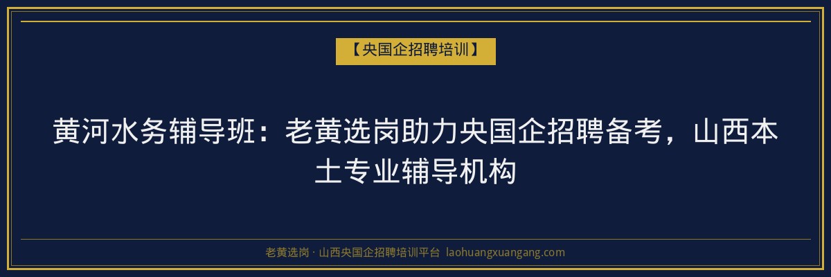 黄河水务辅导班:老黄选岗助力央国企招聘备考,山西本土专业辅导机构 - 老黄选岗