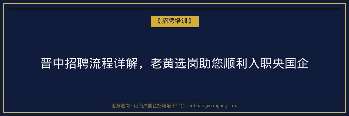 晋中招聘流程详解，老黄选岗助您顺利入职央国企 - 老黄选岗
