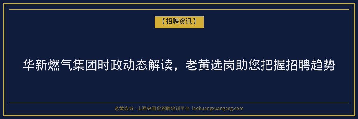 华新燃气集团时政动态解读,老黄选岗助您把握招聘趋势 - 老黄选岗