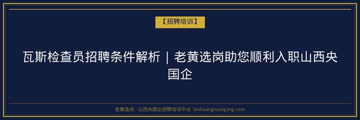 瓦斯检查员招聘条件解析 | 老黄选岗助您顺利入职山西央国企 - 老黄选岗