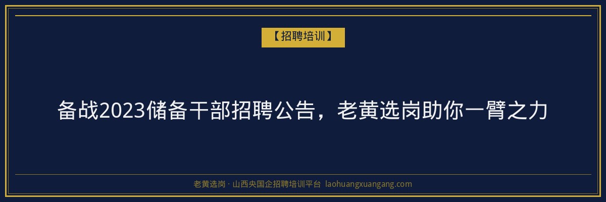 备战2023储备干部招聘公告，老黄选岗助你一臂之力 - 老黄选岗