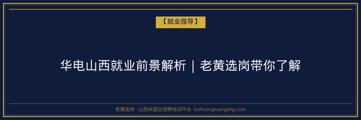 华电山西就业前景解析 | 老黄选岗带你了解 - 老黄选岗