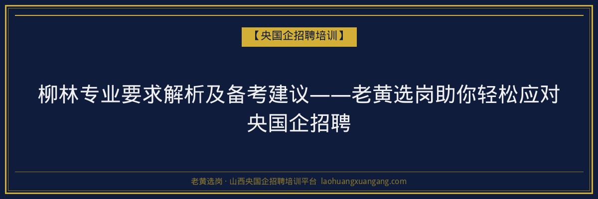 柳林专业要求解析及备考建议——老黄选岗助你轻松应对央国企招聘 - 老黄选岗