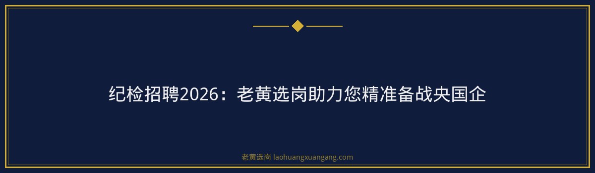 纪检招聘2026：老黄选岗助力您精准备战央国企 - 要点