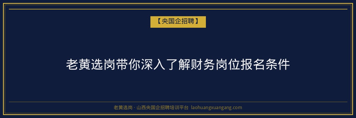 老黄选岗带你深入了解财务岗位报名条件 - 老黄选岗