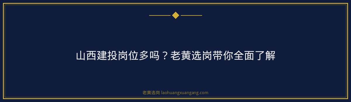 山西建投岗位多吗？老黄选岗带你全面了解 - 要点
