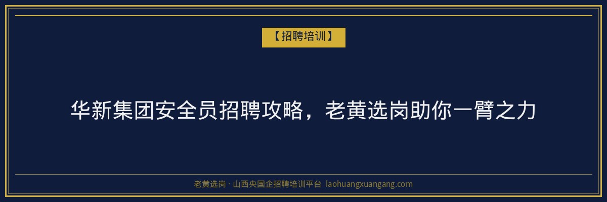 华新集团安全员招聘攻略,老黄选岗助你一臂之力 - 老黄选岗