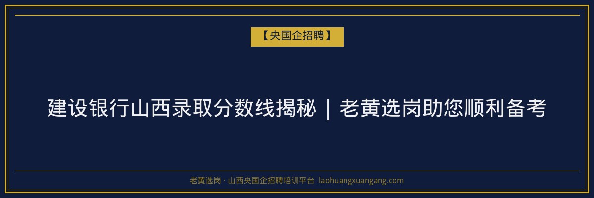建设银行山西录取分数线揭秘 | 老黄选岗助您顺利备考 - 老黄选岗